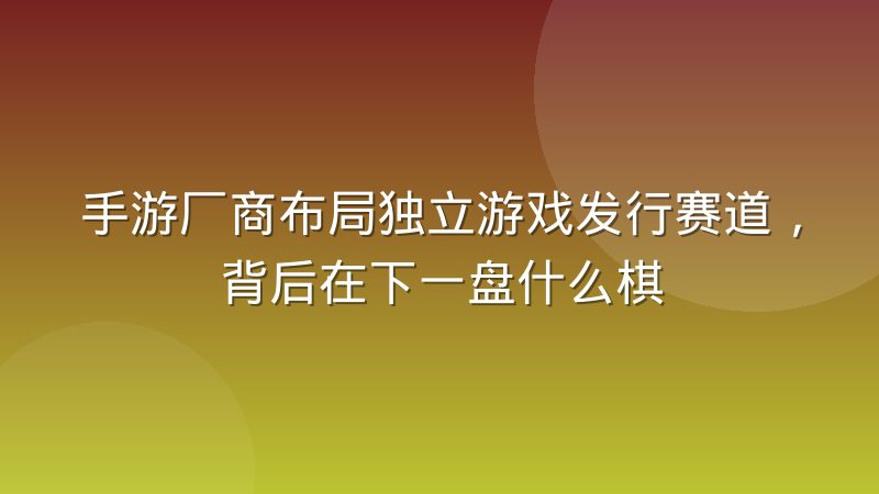 手游厂商布局独立游戏发行赛道,背后在下一盘什么棋