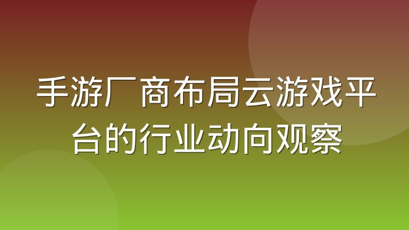 手游厂商布局云游戏平台的行业动向观察